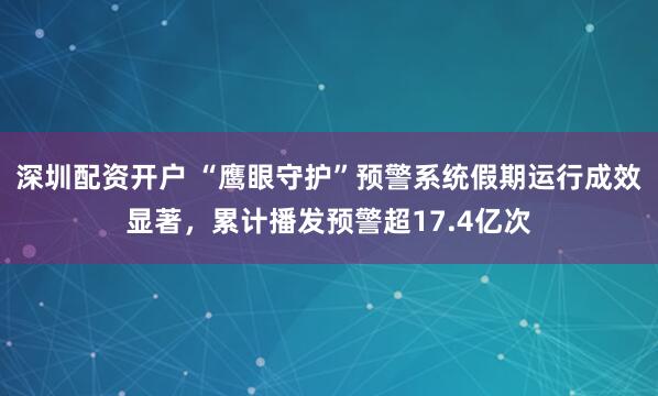 深圳配资开户 “鹰眼守护”预警系统假期运行成效显著，累计播发预警超17.4亿次