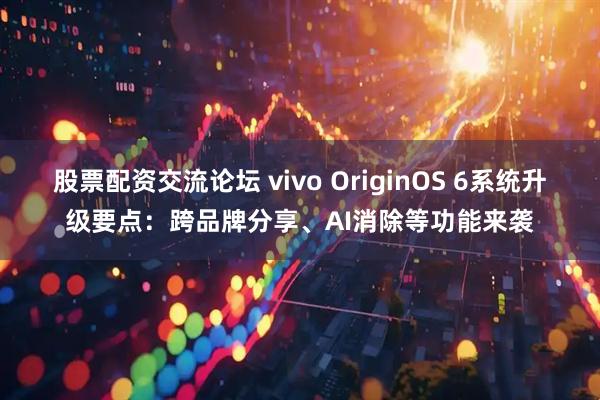 股票配资交流论坛 vivo OriginOS 6系统升级要点：跨品牌分享、AI消除等功能来袭