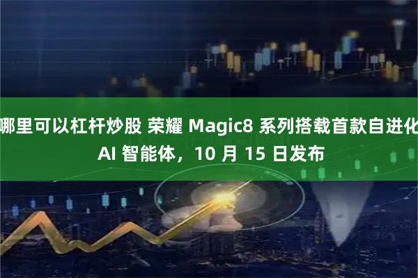 哪里可以杠杆炒股 荣耀 Magic8 系列搭载首款自进化 AI 智能体，10 月 15 日发布