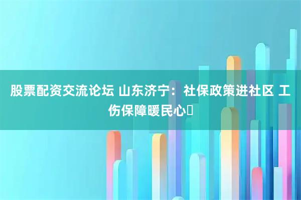 股票配资交流论坛 山东济宁：社保政策进社区 工伤保障暖民心​