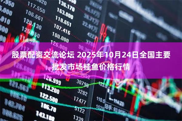 股票配资交流论坛 2025年10月24日全国主要批发市场桂鱼价格行情