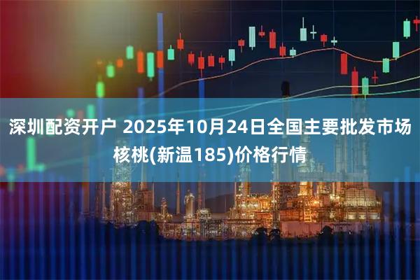 深圳配资开户 2025年10月24日全国主要批发市场核桃(新温185)价格行情