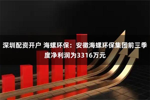 深圳配资开户 海螺环保：安徽海螺环保集团前三季度净利润为3316万元
