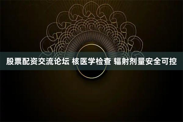 股票配资交流论坛 核医学检查 辐射剂量安全可控