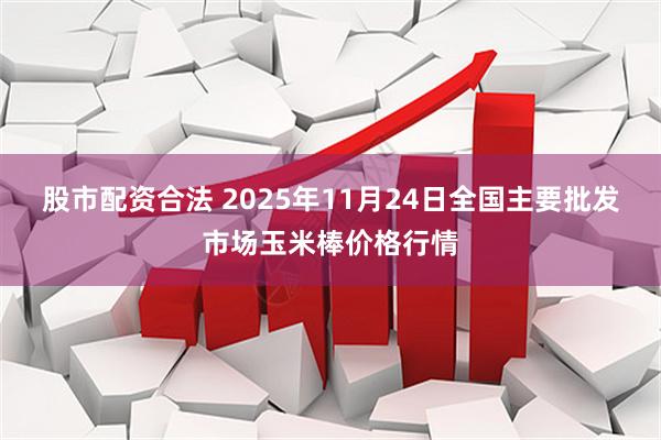 股市配资合法 2025年11月24日全国主要批发市场玉米棒价格行情