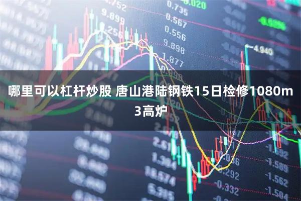 哪里可以杠杆炒股 唐山港陆钢铁15日检修1080m3高炉