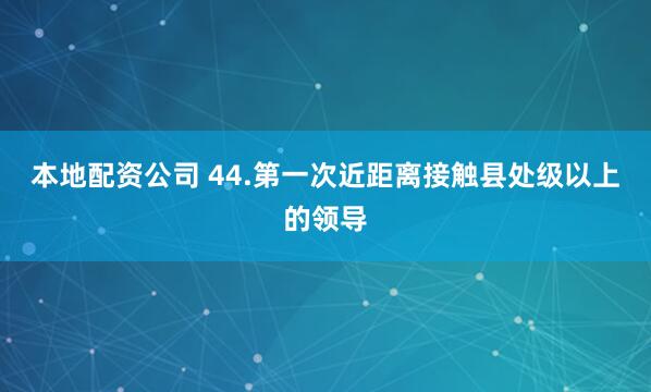本地配资公司 44.第一次近距离接触县处级以上的领导