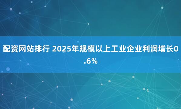 配资网站排行 2025年规模以上工业企业利润增长0.6%