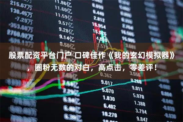 股票配资平台门户 口碑佳作《我的玄幻模拟器》，圈粉无数的对白，高点击，零差评！