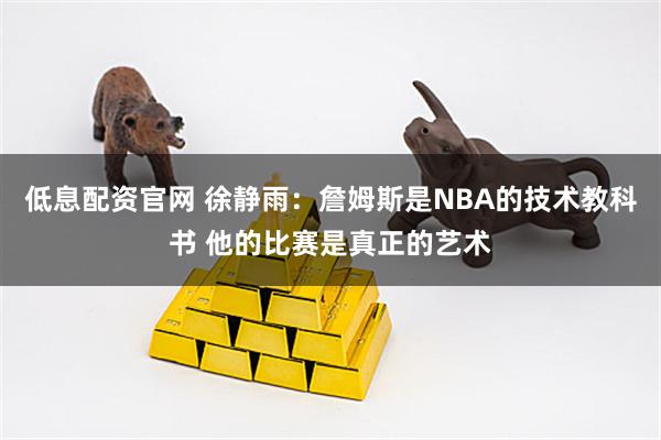 低息配资官网 徐静雨：詹姆斯是NBA的技术教科书 他的比赛是真正的艺术