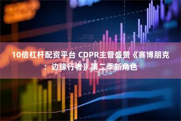 10倍杠杆配资平台 CDPR主管盛赞《赛博朋克：边缘行者》第二季新角色