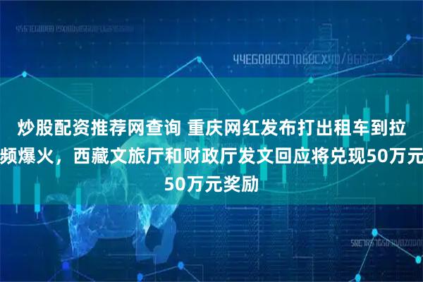 炒股配资推荐网查询 重庆网红发布打出租车到拉萨视频爆火，西藏文旅厅和财政厅发文回应将兑现50万元奖励