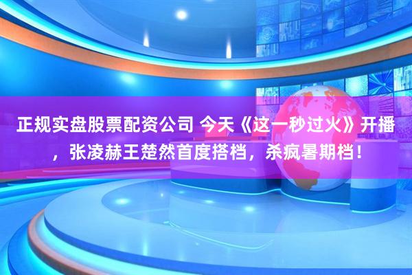 正规实盘股票配资公司 今天《这一秒过火》开播，张凌赫王楚然首度搭档，杀疯暑期档！