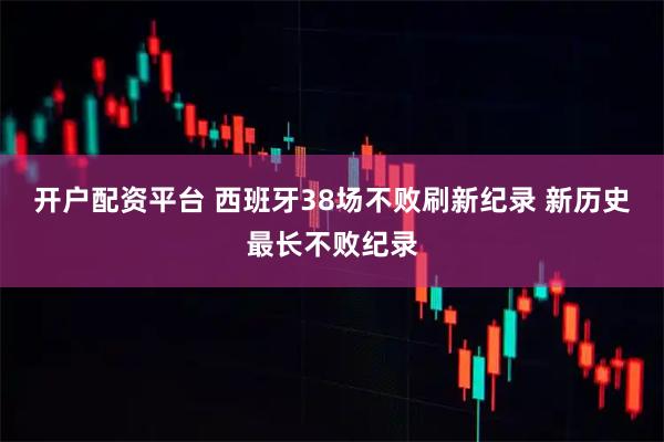 开户配资平台 西班牙38场不败刷新纪录 新历史最长不败纪录