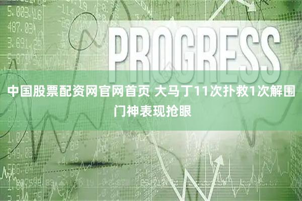 中国股票配资网官网首页 大马丁11次扑救1次解围 门神表现抢眼