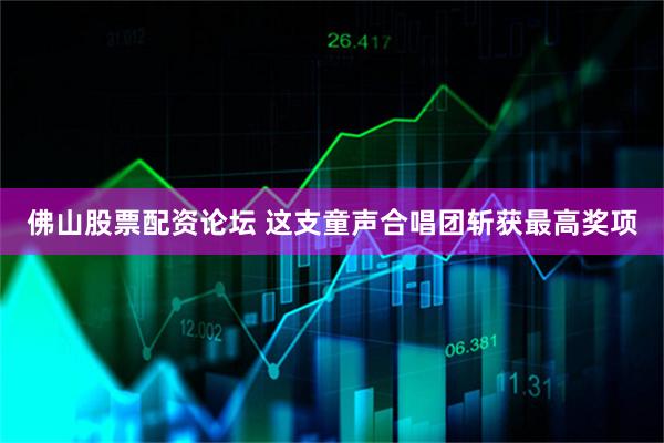 佛山股票配资论坛 这支童声合唱团斩获最高奖项