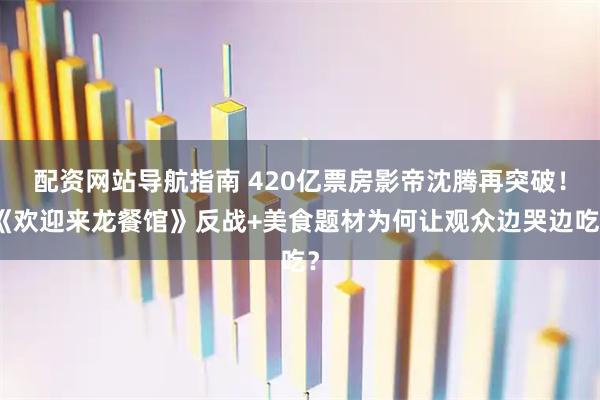 配资网站导航指南 420亿票房影帝沈腾再突破！《欢迎来龙餐馆》反战+美食题材为何让观众边哭边吃？