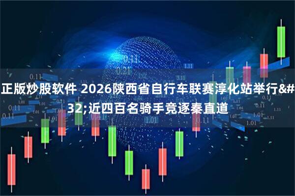 正版炒股软件 2026陕西省自行车联赛淳化站举行 近四百名骑手竞逐秦直道