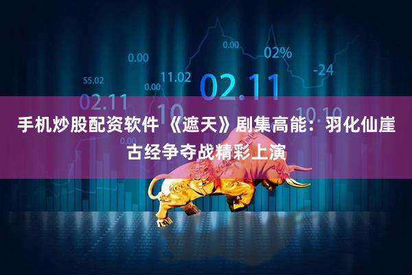 手机炒股配资软件 《遮天》剧集高能：羽化仙崖古经争夺战精彩上演
