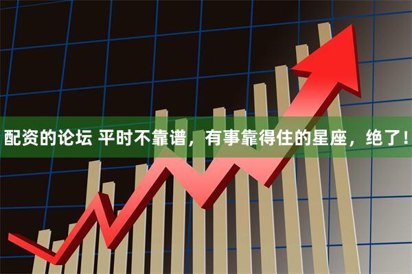 配资的论坛 平时不靠谱，有事靠得住的星座，绝了！