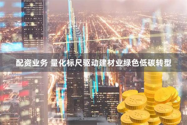 配资业务 量化标尺驱动建材业绿色低碳转型
